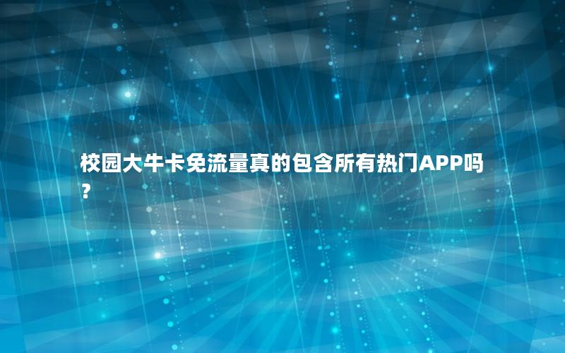 校园大牛卡免流量真的包含所有热门APP吗？