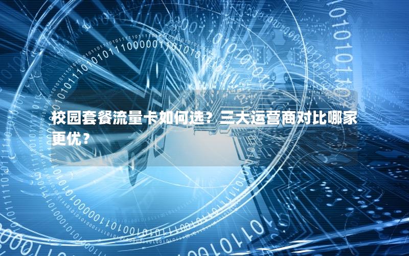 校园套餐流量卡如何选？三大运营商对比哪家更优？