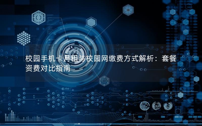 校园手机卡月租与校园网缴费方式解析：套餐资费对比指南