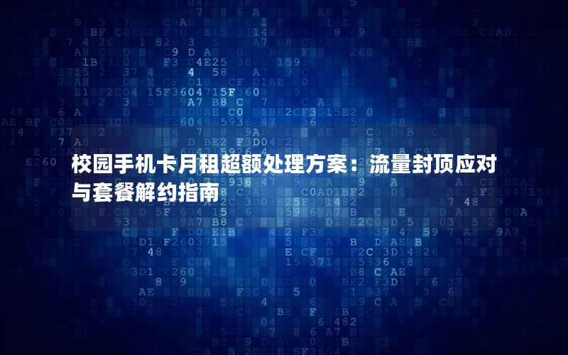 校园手机卡月租超额处理方案：流量封顶应对与套餐解约指南