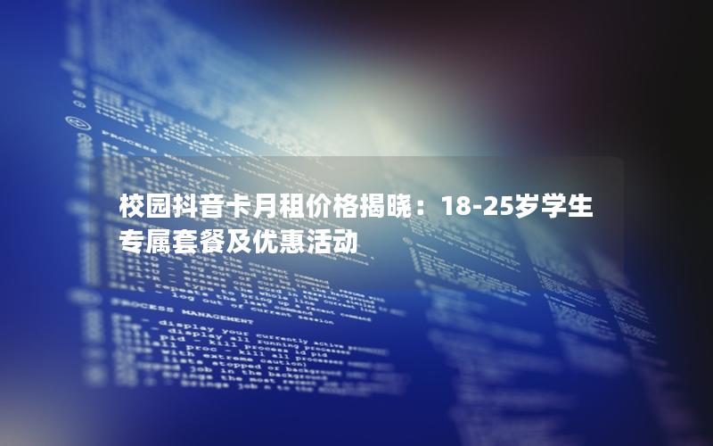 校园抖音卡月租价格揭晓：18-25岁学生专属套餐及优惠活动