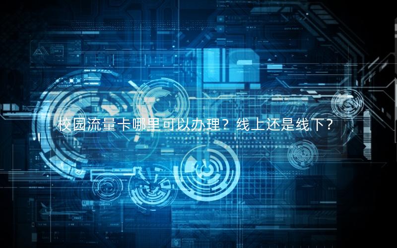 校园流量卡哪里可以办理？线上还是线下？