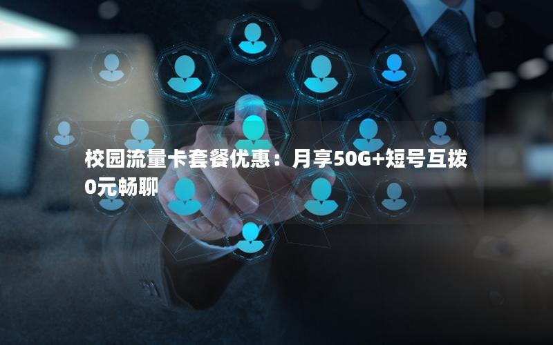 校园流量卡套餐优惠：月享50G+短号互拨0元畅聊