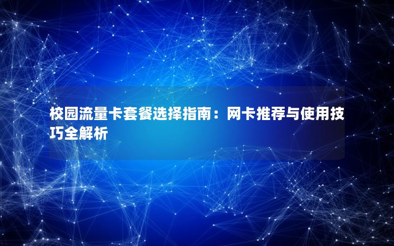 校园流量卡套餐选择指南：网卡推荐与使用技巧全解析