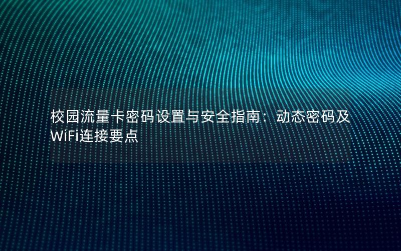 校园流量卡密码设置与安全指南：动态密码及WiFi连接要点
