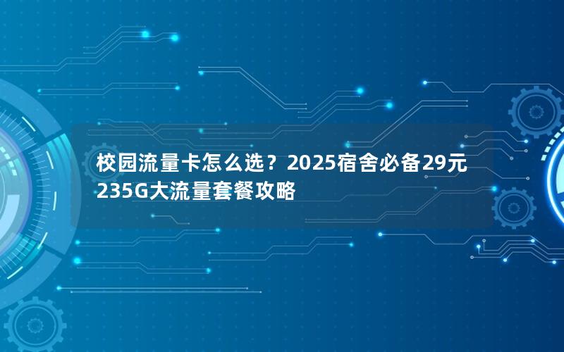 校园流量卡怎么选？2025宿舍必备29元235G大流量套餐攻略