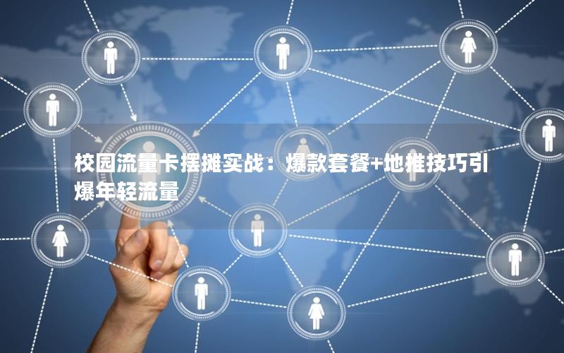 校园流量卡摆摊实战：爆款套餐+地推技巧引爆年轻流量