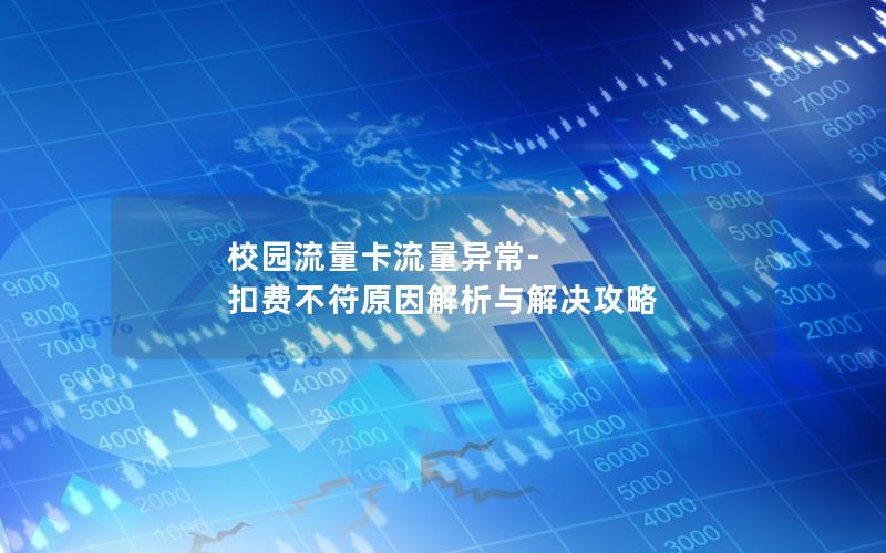 校园流量卡流量异常-扣费不符原因解析与解决攻略