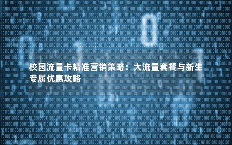校园流量卡精准营销策略：大流量套餐与新生专属优惠攻略