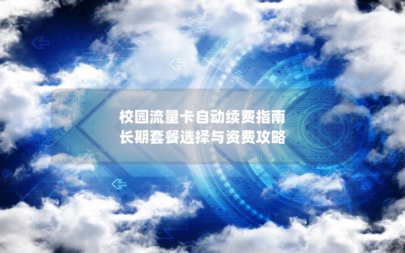校园流量卡自动续费指南  长期套餐选择与资费攻略