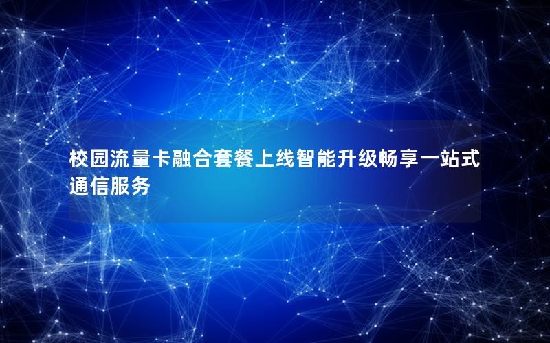 校园流量卡融合套餐上线智能升级畅享一站式通信服务
