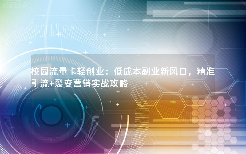 校园流量卡轻创业：低成本副业新风口，精准引流+裂变营销实战攻略