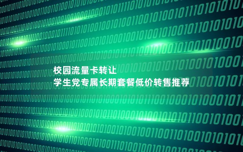 校园流量卡转让  学生党专属长期套餐低价转售推荐