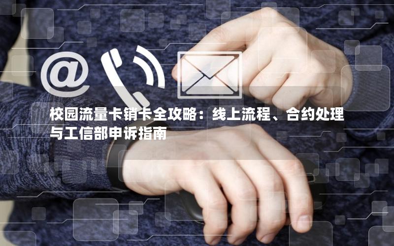 校园流量卡销卡全攻略：线上流程、合约处理与工信部申诉指南
