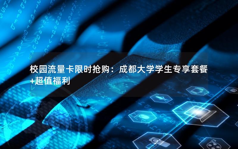校园流量卡限时抢购：成都大学学生专享套餐+超值福利