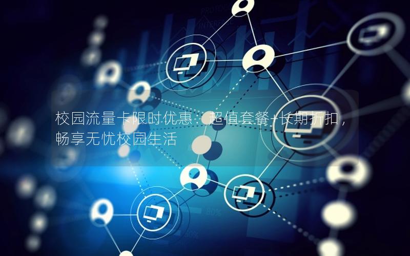 校园流量卡限时优惠：超值套餐+长期折扣，畅享无忧校园生活