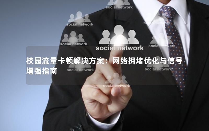 校园流量卡顿解决方案：网络拥堵优化与信号增强指南