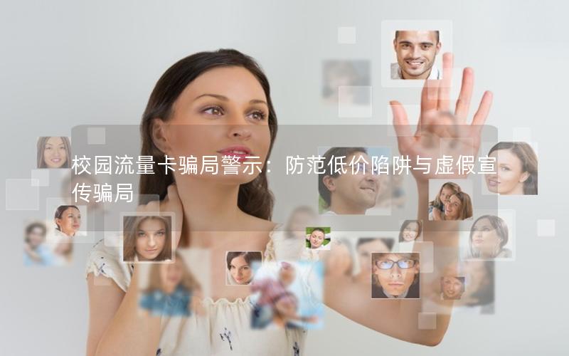 校园流量卡骗局警示：防范低价陷阱与虚假宣传骗局