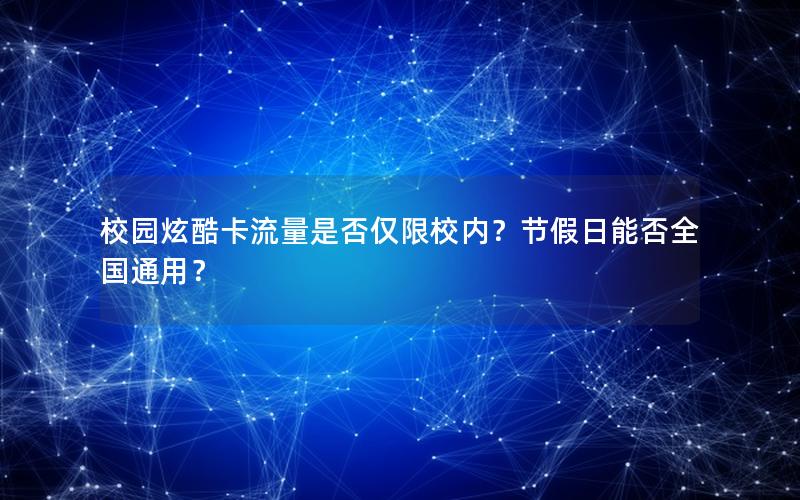 校园炫酷卡流量是否仅限校内？节假日能否全国通用？