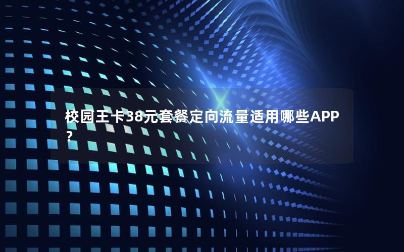 校园王卡38元套餐定向流量适用哪些APP？