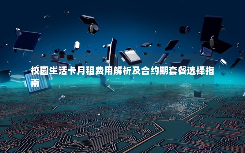 校园生活卡月租费用解析及合约期套餐选择指南