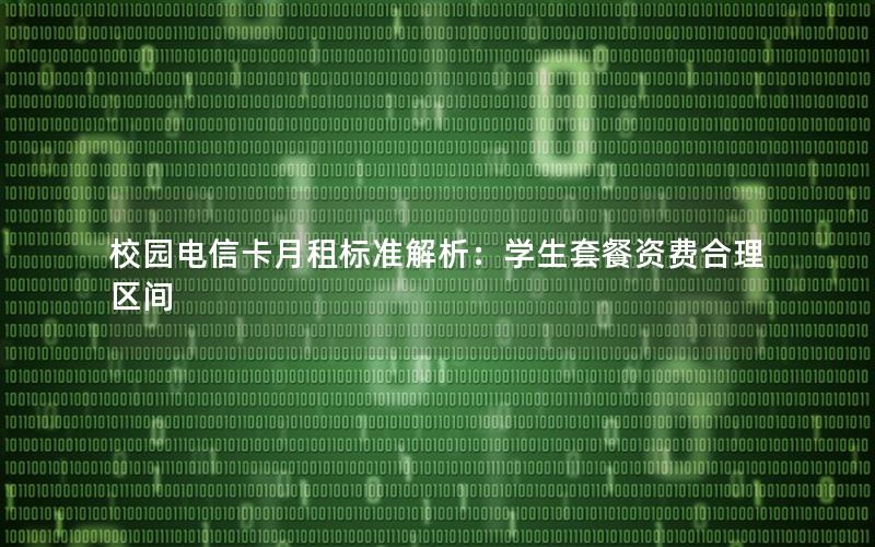 校园电信卡月租标准解析：学生套餐资费合理区间
