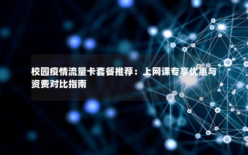 校园疫情流量卡套餐推荐：上网课专享优惠与资费对比指南