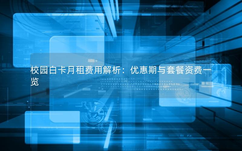 校园白卡月租费用解析：优惠期与套餐资费一览