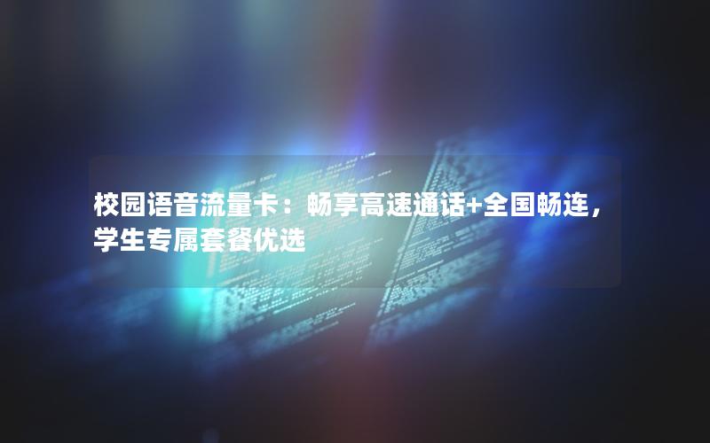校园语音流量卡：畅享高速通话+全国畅连，学生专属套餐优选