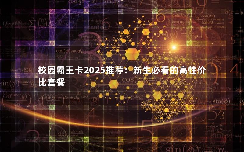 校园霸王卡2025推荐：新生必看的高性价比套餐