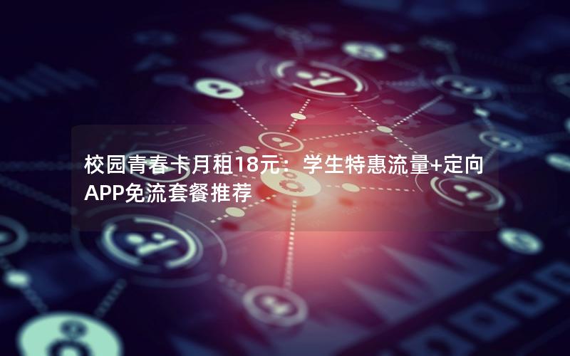 校园青春卡月租18元：学生特惠流量+定向APP免流套餐推荐