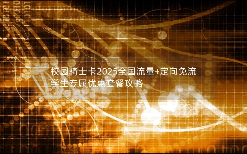校园骑士卡2025全国流量+定向免流 学生专属优惠套餐攻略