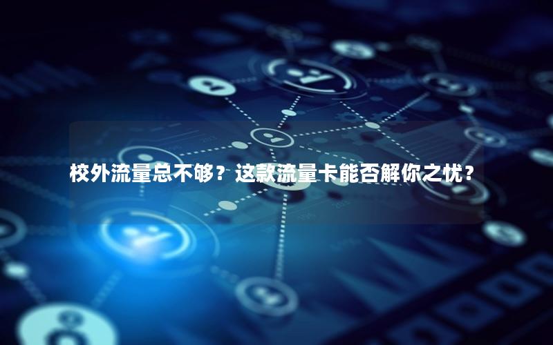 校外流量总不够？这款流量卡能否解你之忧？