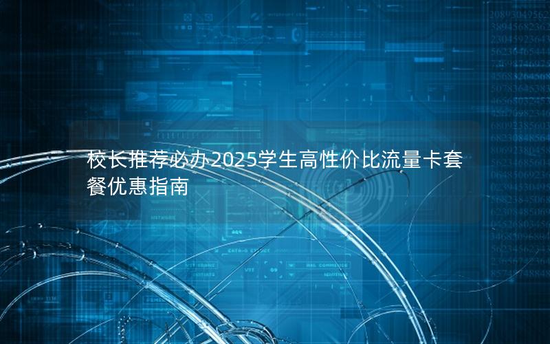 校长推荐必办2025学生高性价比流量卡套餐优惠指南