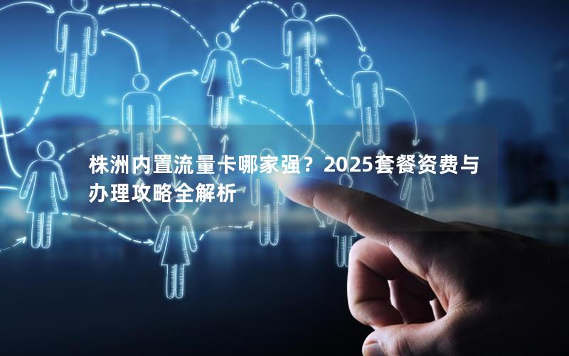 株洲内置流量卡哪家强？2025套餐资费与办理攻略全解析