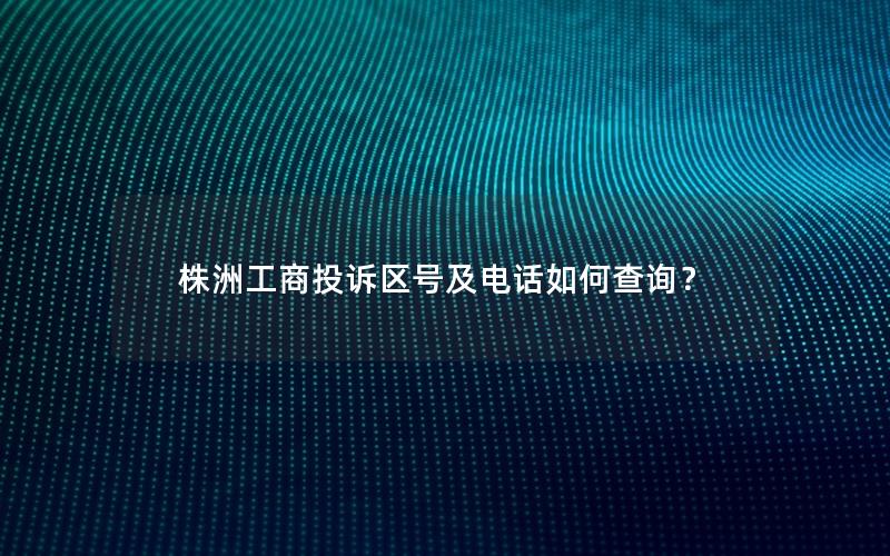 株洲工商投诉区号及电话如何查询？