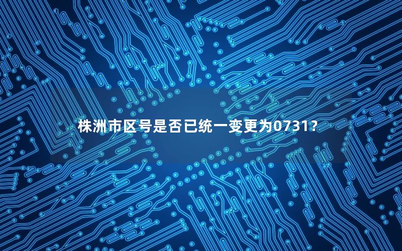株洲市区号是否已统一变更为0731？