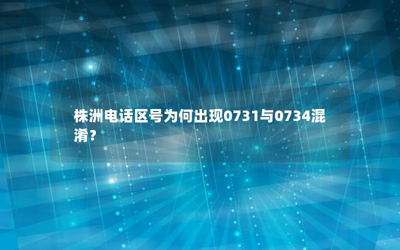 株洲电话区号为何出现0731与0734混淆？