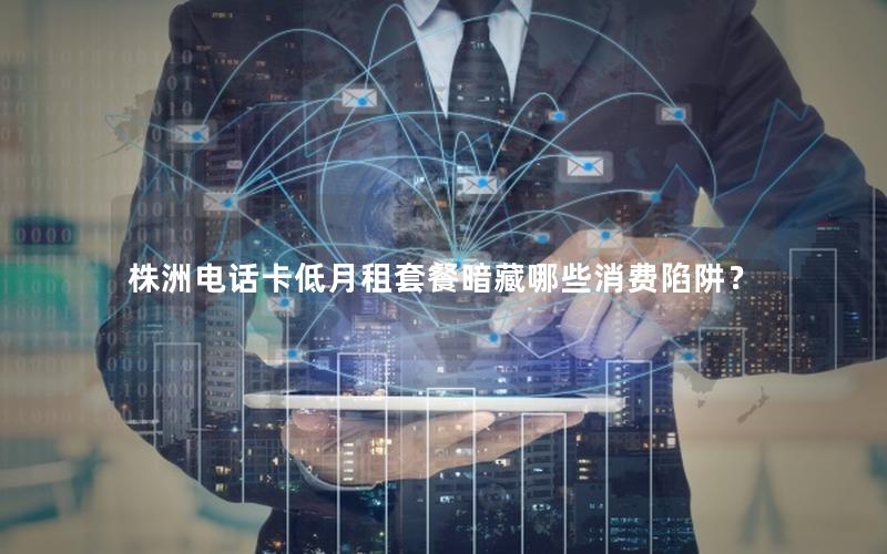 株洲电话卡低月租套餐暗藏哪些消费陷阱？