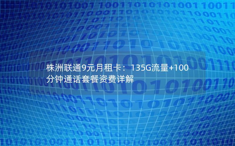 株洲联通9元月租卡：135G流量+100分钟通话套餐资费详解