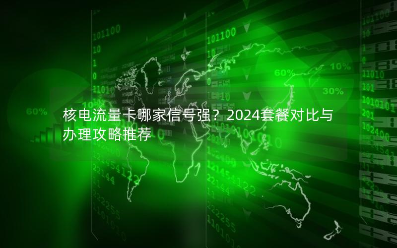 核电流量卡哪家信号强？2024套餐对比与办理攻略推荐