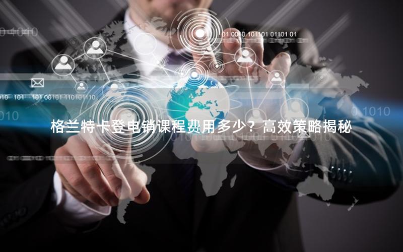 格兰特卡登电销课程费用多少？高效策略揭秘