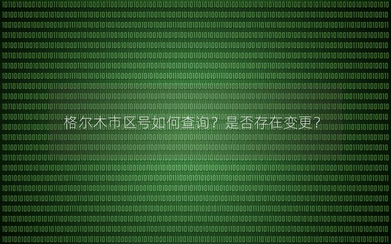 格尔木市区号如何查询？是否存在变更？