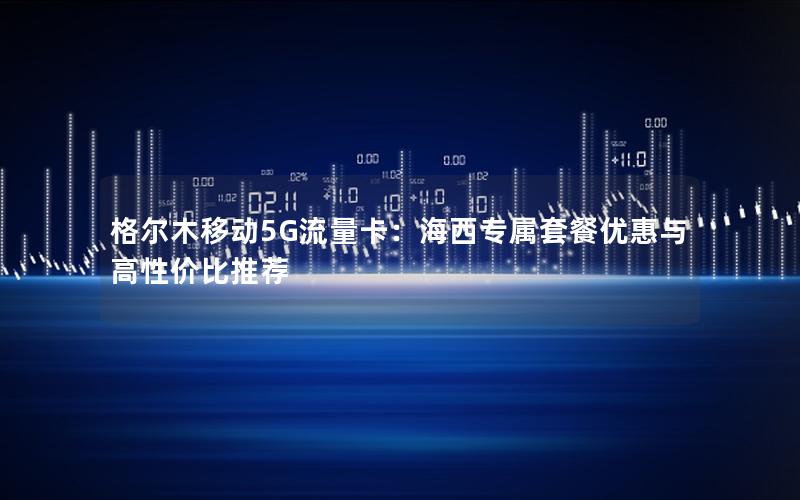 格尔木移动5G流量卡：海西专属套餐优惠与高性价比推荐