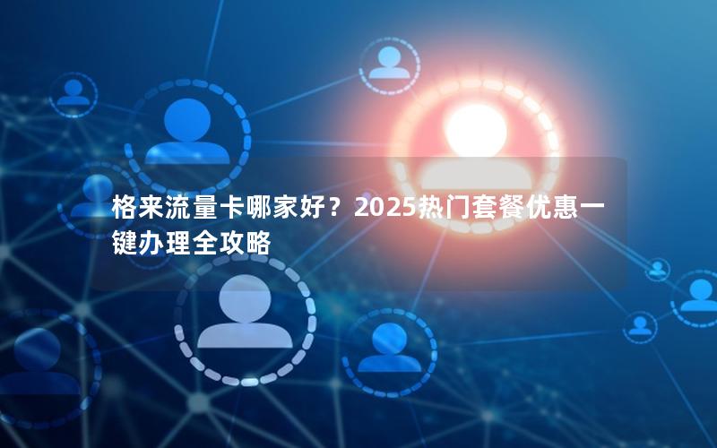 格来流量卡哪家好？2025热门套餐优惠一键办理全攻略