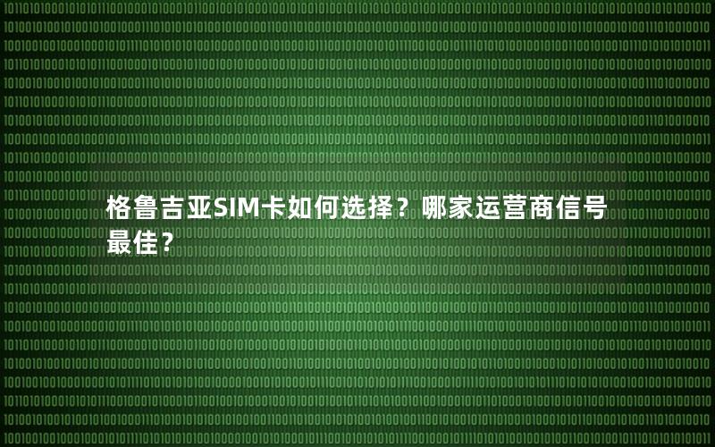 格鲁吉亚SIM卡如何选择？哪家运营商信号最佳？