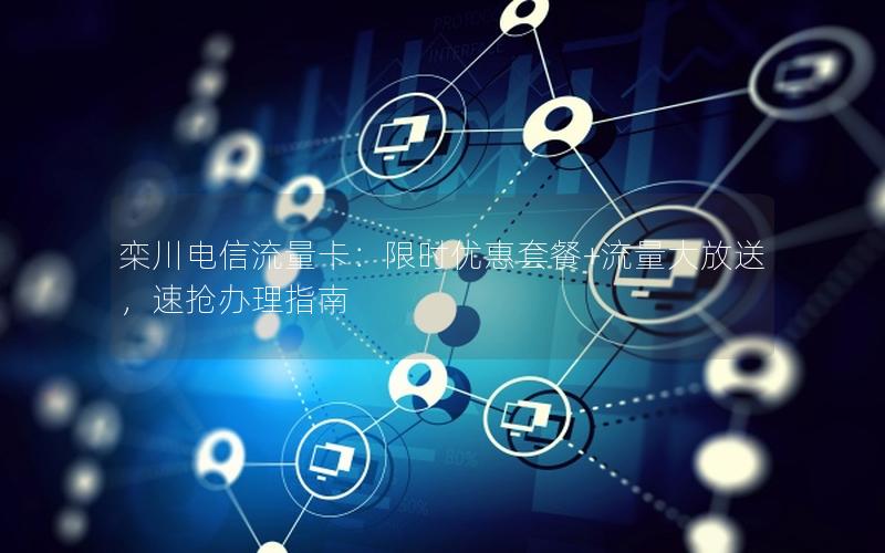栾川电信流量卡：限时优惠套餐+流量大放送，速抢办理指南