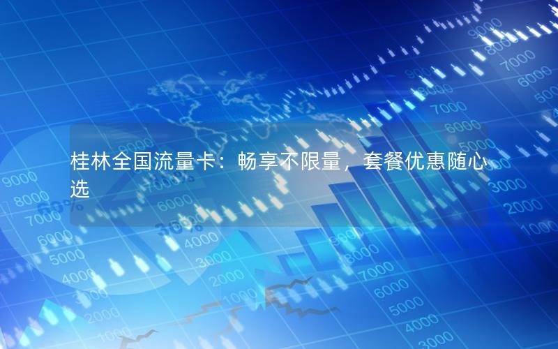 桂林全国流量卡：畅享不限量，套餐优惠随心选