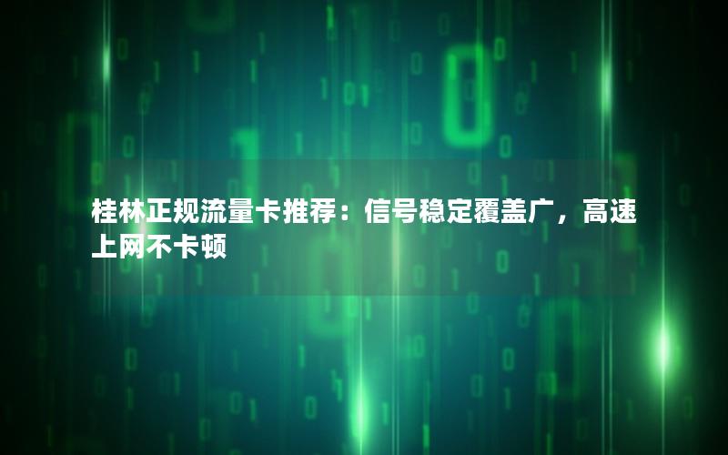 桂林正规流量卡推荐：信号稳定覆盖广，高速上网不卡顿