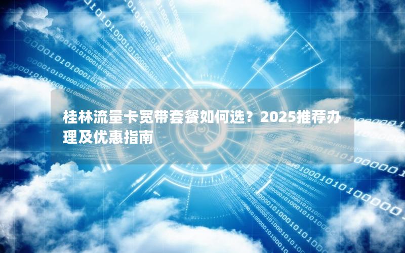 桂林流量卡宽带套餐如何选？2025推荐办理及优惠指南